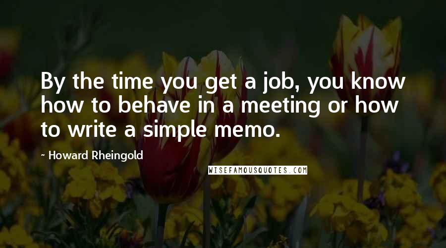 Howard Rheingold Quotes: By the time you get a job, you know how to behave in a meeting or how to write a simple memo.