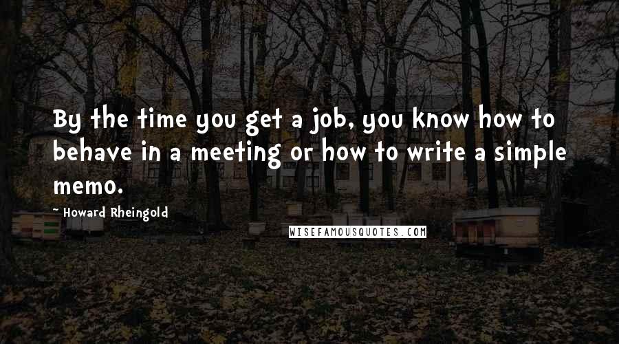 Howard Rheingold Quotes: By the time you get a job, you know how to behave in a meeting or how to write a simple memo.