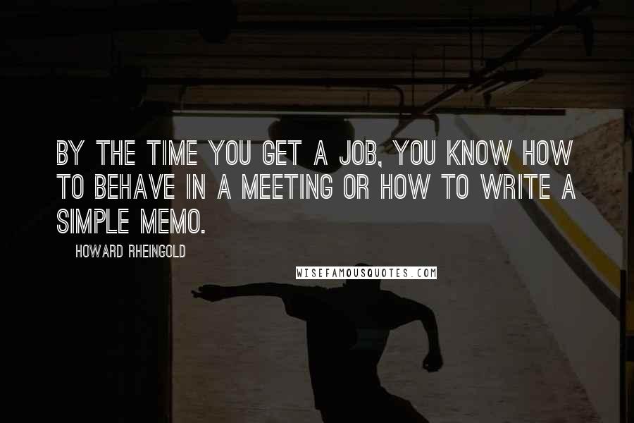 Howard Rheingold Quotes: By the time you get a job, you know how to behave in a meeting or how to write a simple memo.