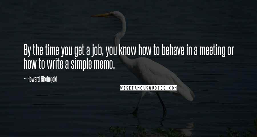 Howard Rheingold Quotes: By the time you get a job, you know how to behave in a meeting or how to write a simple memo.