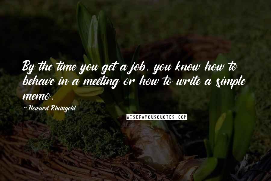 Howard Rheingold Quotes: By the time you get a job, you know how to behave in a meeting or how to write a simple memo.