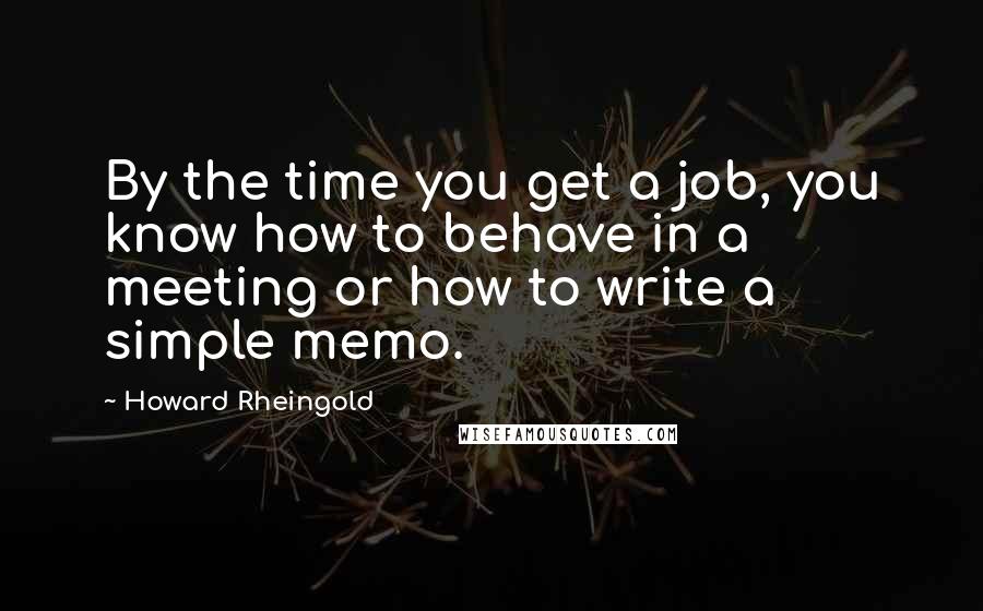 Howard Rheingold Quotes: By the time you get a job, you know how to behave in a meeting or how to write a simple memo.