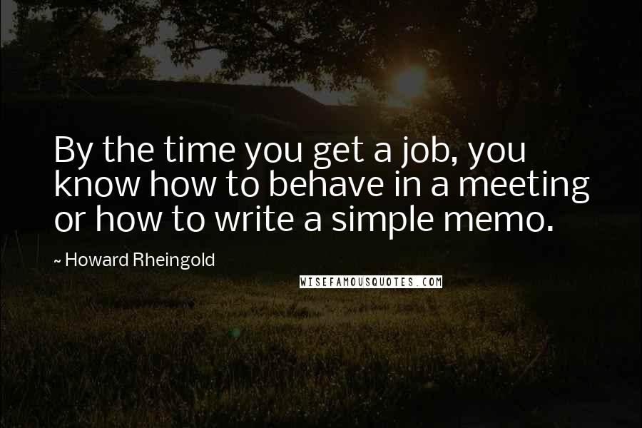 Howard Rheingold Quotes: By the time you get a job, you know how to behave in a meeting or how to write a simple memo.