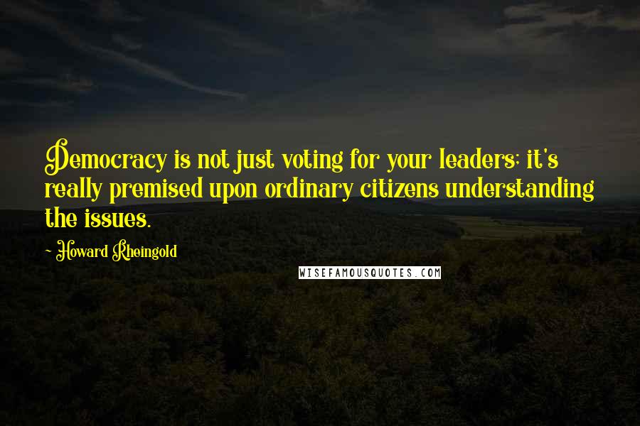 Howard Rheingold Quotes: Democracy is not just voting for your leaders; it's really premised upon ordinary citizens understanding the issues.