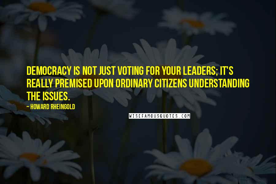 Howard Rheingold Quotes: Democracy is not just voting for your leaders; it's really premised upon ordinary citizens understanding the issues.