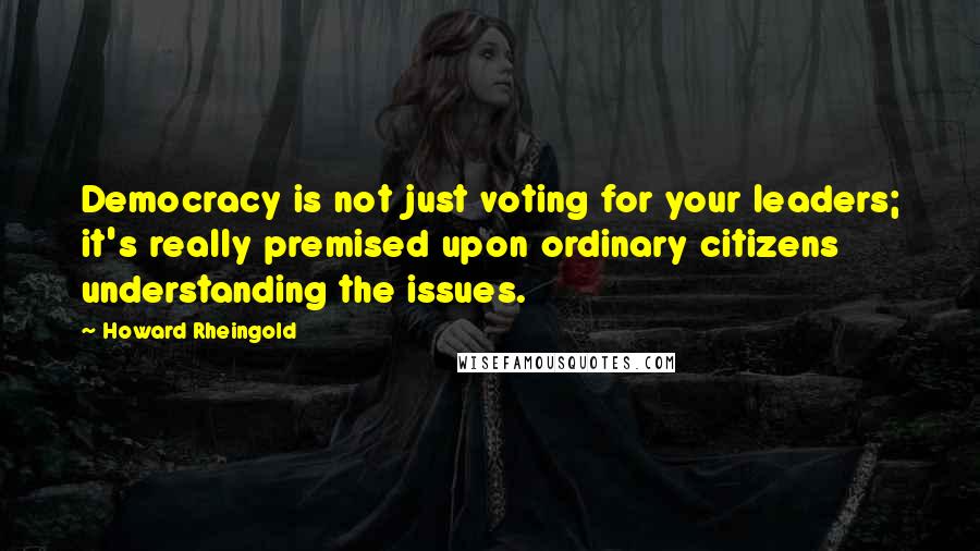 Howard Rheingold Quotes: Democracy is not just voting for your leaders; it's really premised upon ordinary citizens understanding the issues.