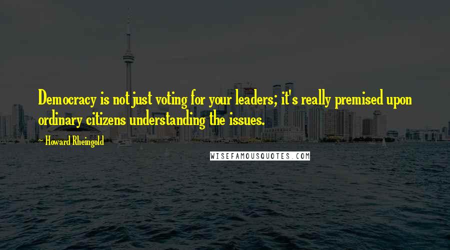 Howard Rheingold Quotes: Democracy is not just voting for your leaders; it's really premised upon ordinary citizens understanding the issues.