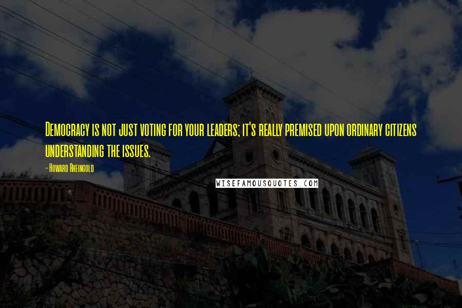 Howard Rheingold Quotes: Democracy is not just voting for your leaders; it's really premised upon ordinary citizens understanding the issues.