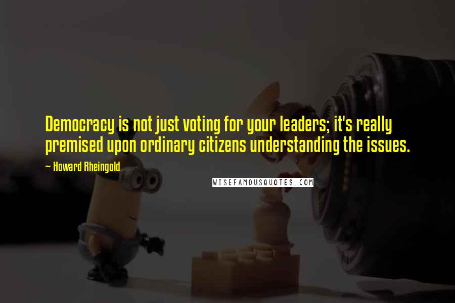 Howard Rheingold Quotes: Democracy is not just voting for your leaders; it's really premised upon ordinary citizens understanding the issues.