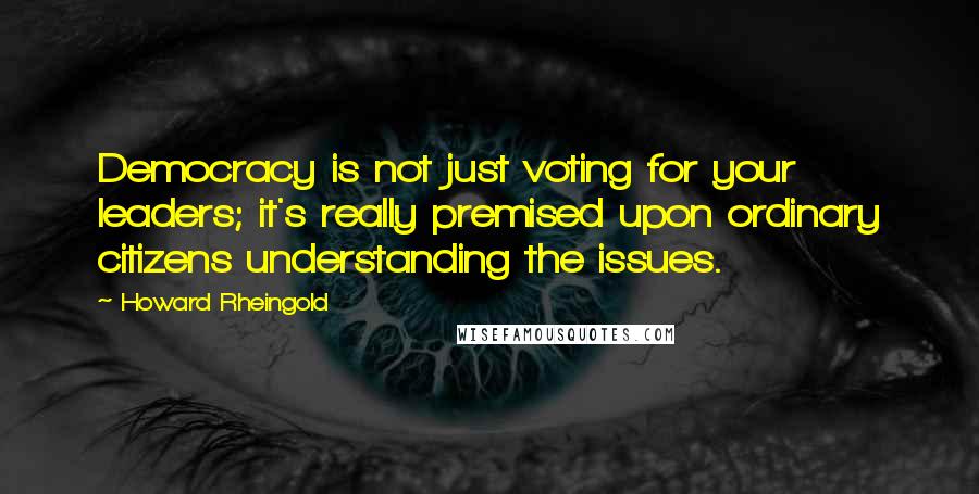 Howard Rheingold Quotes: Democracy is not just voting for your leaders; it's really premised upon ordinary citizens understanding the issues.