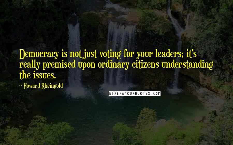 Howard Rheingold Quotes: Democracy is not just voting for your leaders; it's really premised upon ordinary citizens understanding the issues.