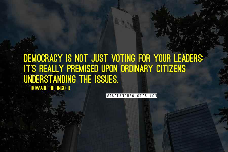 Howard Rheingold Quotes: Democracy is not just voting for your leaders; it's really premised upon ordinary citizens understanding the issues.