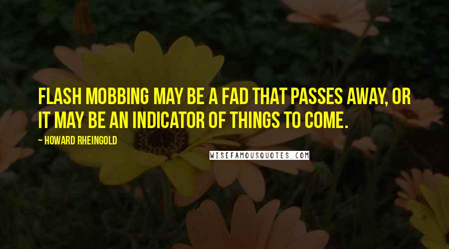 Howard Rheingold Quotes: Flash mobbing may be a fad that passes away, or it may be an indicator of things to come.
