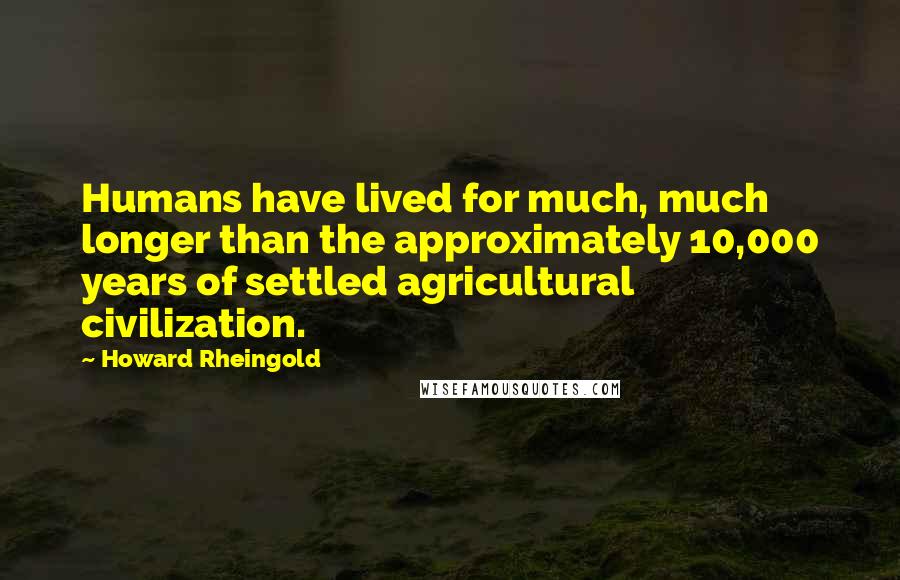 Howard Rheingold Quotes: Humans have lived for much, much longer than the approximately 10,000 years of settled agricultural civilization.