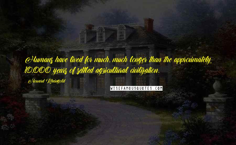 Howard Rheingold Quotes: Humans have lived for much, much longer than the approximately 10,000 years of settled agricultural civilization.