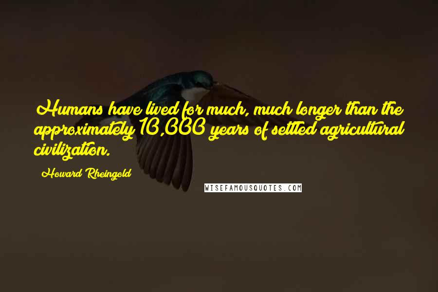 Howard Rheingold Quotes: Humans have lived for much, much longer than the approximately 10,000 years of settled agricultural civilization.