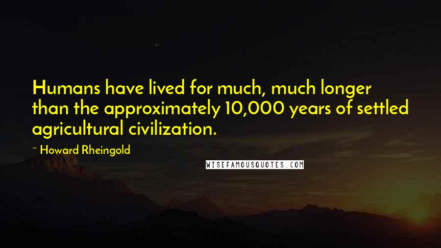 Howard Rheingold Quotes: Humans have lived for much, much longer than the approximately 10,000 years of settled agricultural civilization.