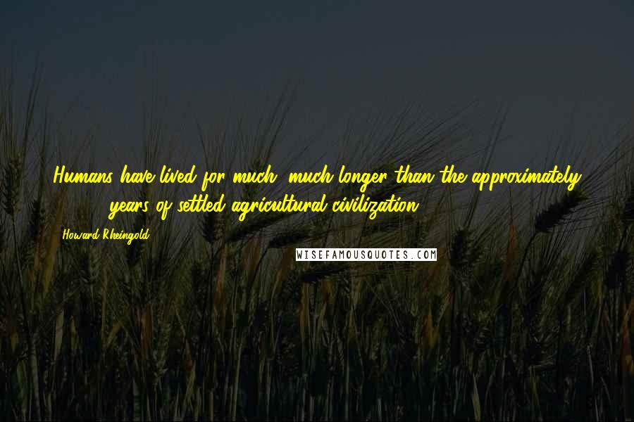 Howard Rheingold Quotes: Humans have lived for much, much longer than the approximately 10,000 years of settled agricultural civilization.