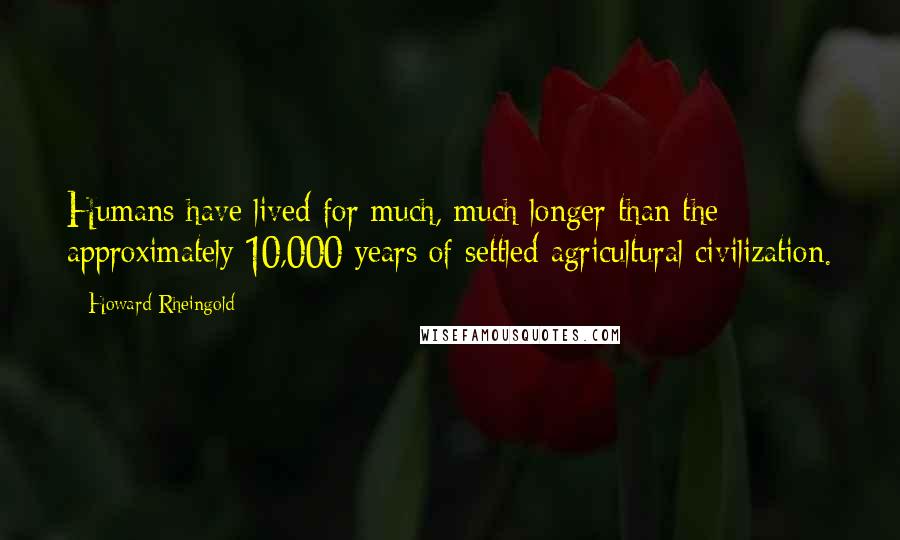 Howard Rheingold Quotes: Humans have lived for much, much longer than the approximately 10,000 years of settled agricultural civilization.