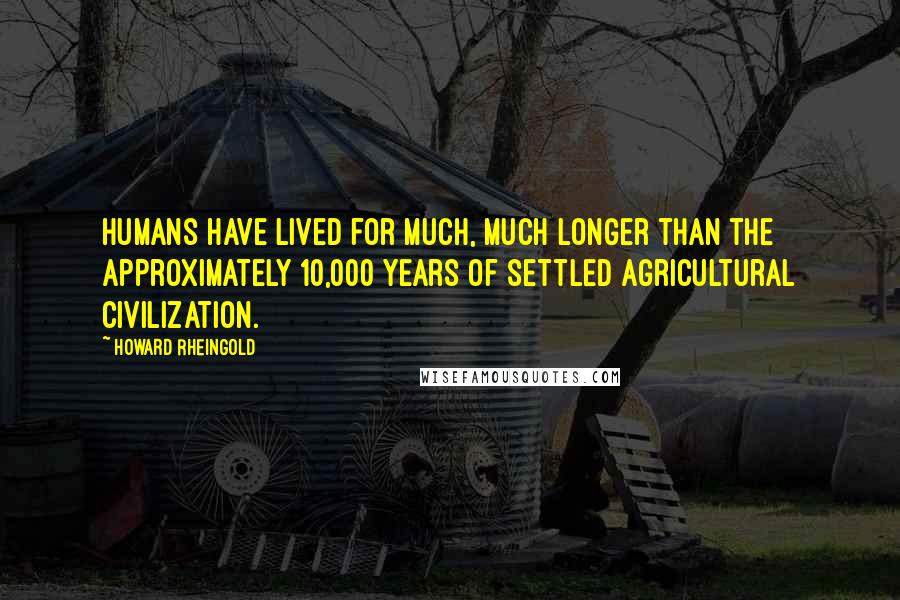 Howard Rheingold Quotes: Humans have lived for much, much longer than the approximately 10,000 years of settled agricultural civilization.