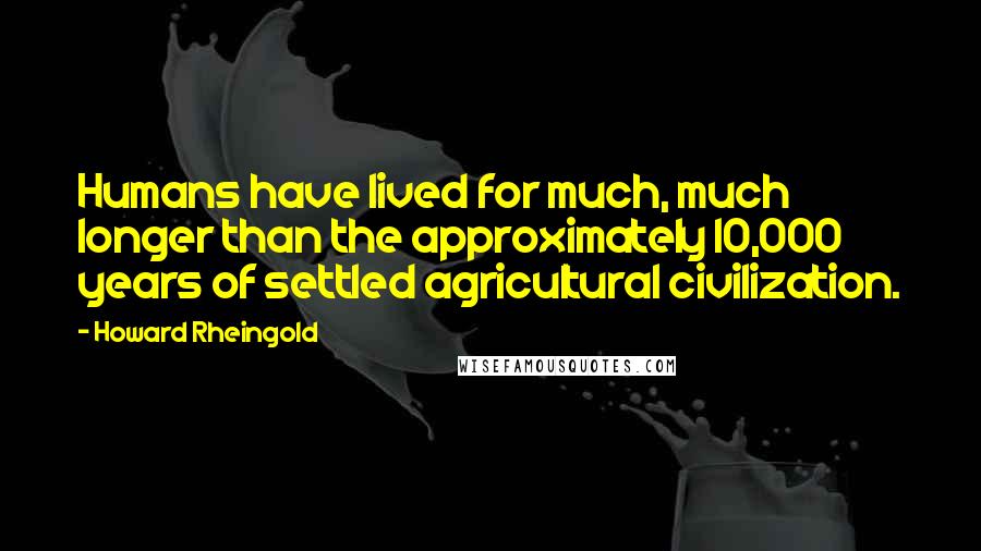 Howard Rheingold Quotes: Humans have lived for much, much longer than the approximately 10,000 years of settled agricultural civilization.