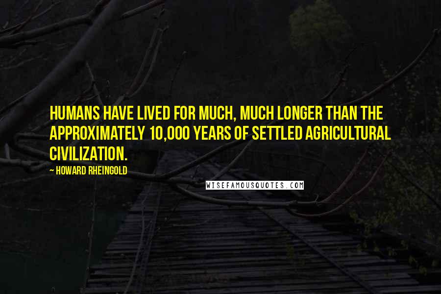 Howard Rheingold Quotes: Humans have lived for much, much longer than the approximately 10,000 years of settled agricultural civilization.