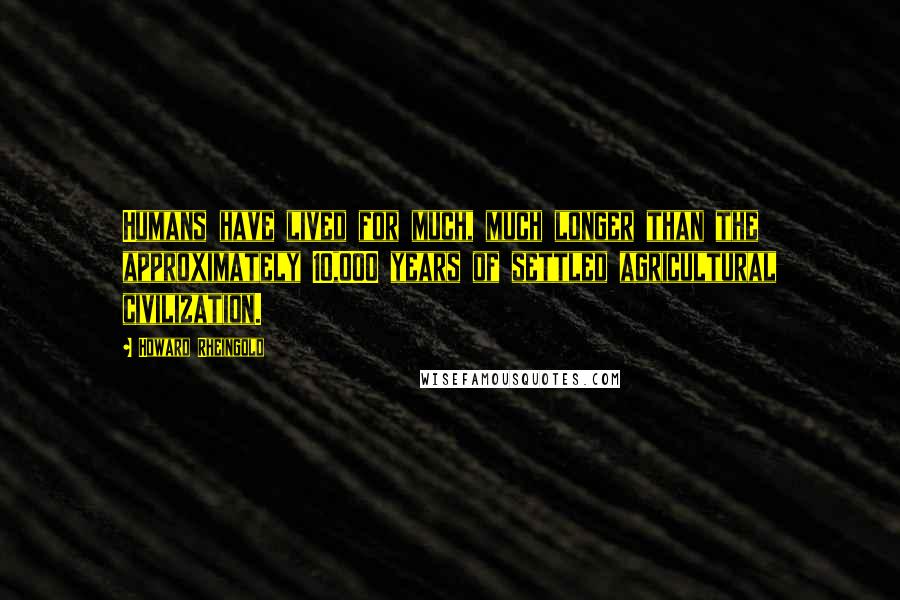 Howard Rheingold Quotes: Humans have lived for much, much longer than the approximately 10,000 years of settled agricultural civilization.