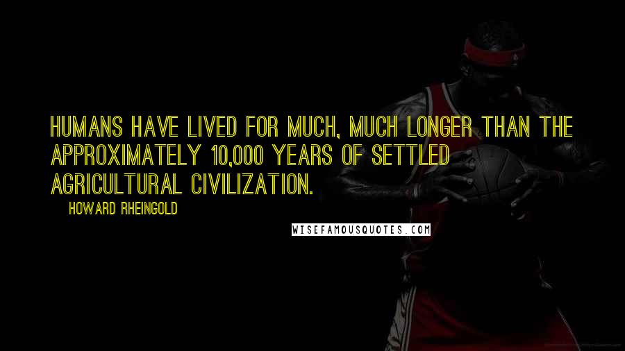 Howard Rheingold Quotes: Humans have lived for much, much longer than the approximately 10,000 years of settled agricultural civilization.