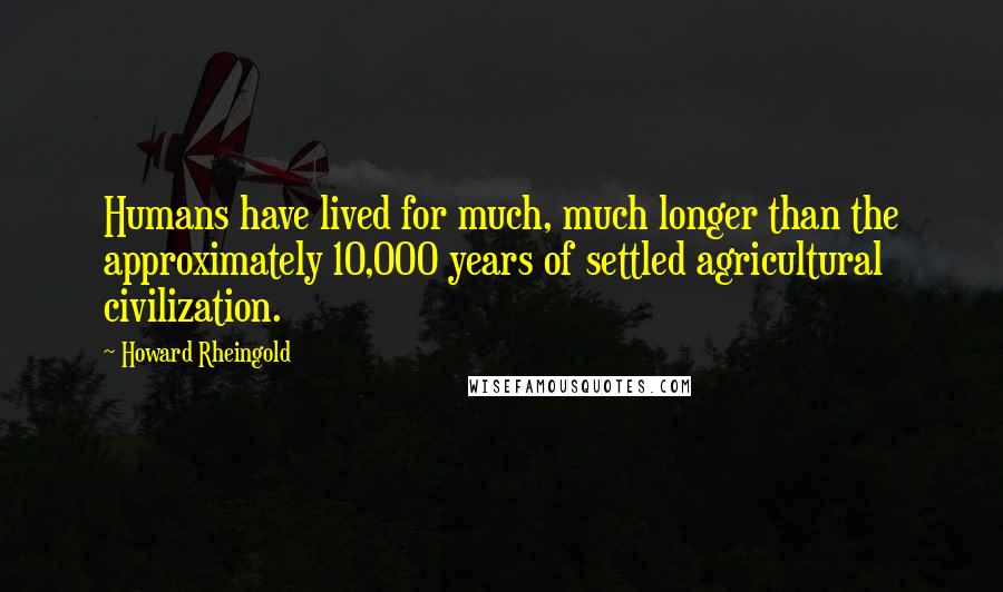 Howard Rheingold Quotes: Humans have lived for much, much longer than the approximately 10,000 years of settled agricultural civilization.