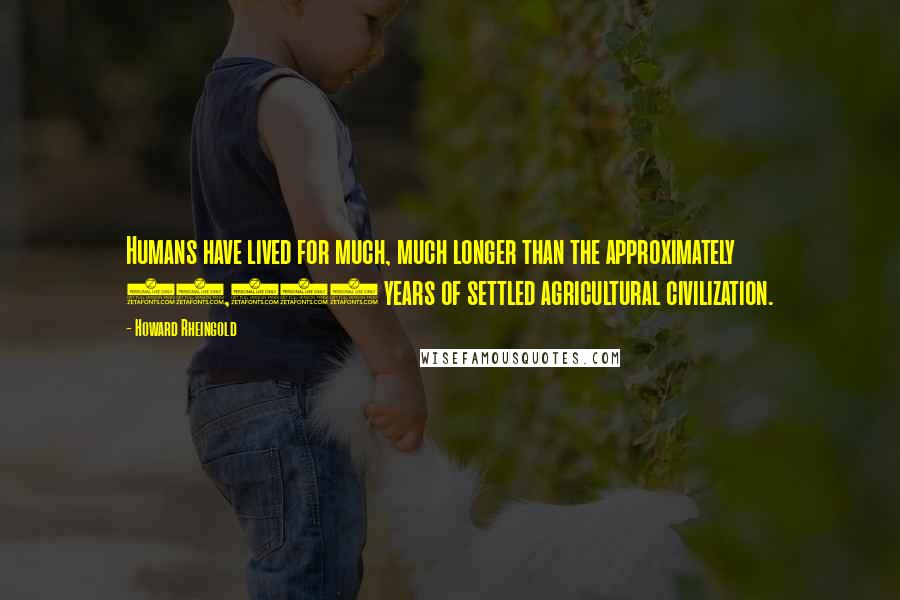 Howard Rheingold Quotes: Humans have lived for much, much longer than the approximately 10,000 years of settled agricultural civilization.