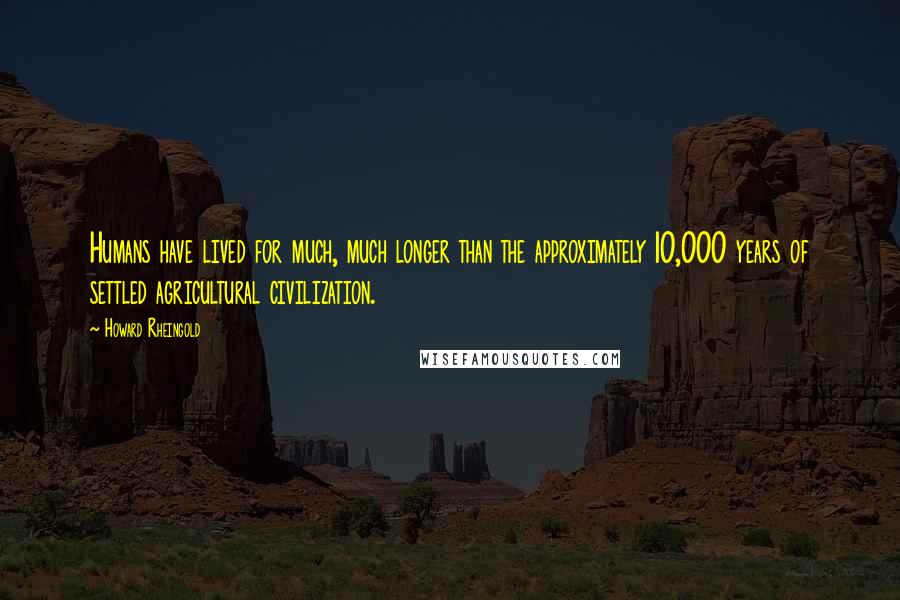 Howard Rheingold Quotes: Humans have lived for much, much longer than the approximately 10,000 years of settled agricultural civilization.