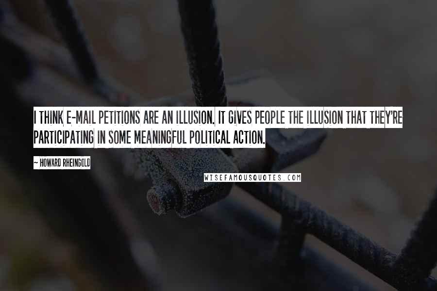 Howard Rheingold Quotes: I think e-mail petitions are an illusion. It gives people the illusion that they're participating in some meaningful political action.