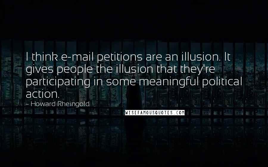 Howard Rheingold Quotes: I think e-mail petitions are an illusion. It gives people the illusion that they're participating in some meaningful political action.