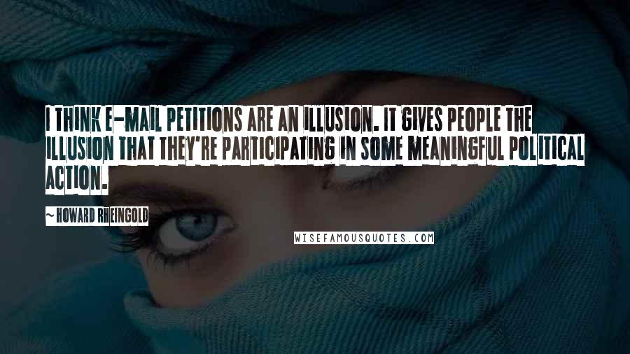 Howard Rheingold Quotes: I think e-mail petitions are an illusion. It gives people the illusion that they're participating in some meaningful political action.