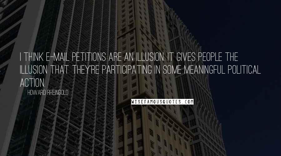 Howard Rheingold Quotes: I think e-mail petitions are an illusion. It gives people the illusion that they're participating in some meaningful political action.