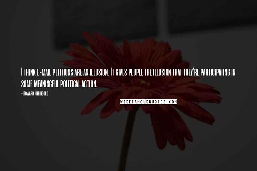 Howard Rheingold Quotes: I think e-mail petitions are an illusion. It gives people the illusion that they're participating in some meaningful political action.