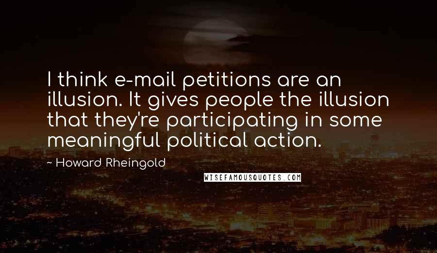 Howard Rheingold Quotes: I think e-mail petitions are an illusion. It gives people the illusion that they're participating in some meaningful political action.