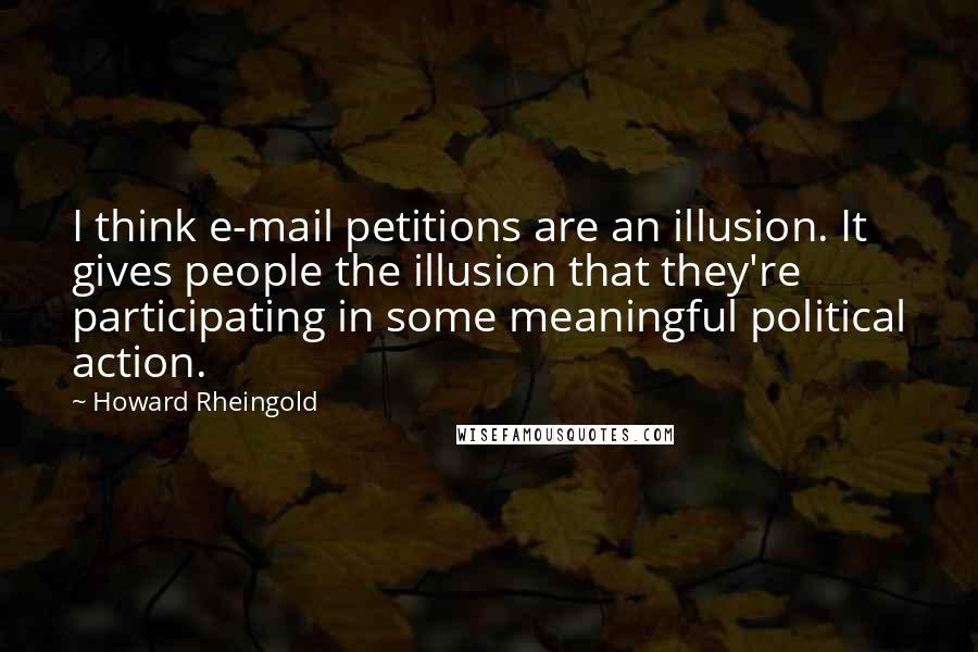 Howard Rheingold Quotes: I think e-mail petitions are an illusion. It gives people the illusion that they're participating in some meaningful political action.