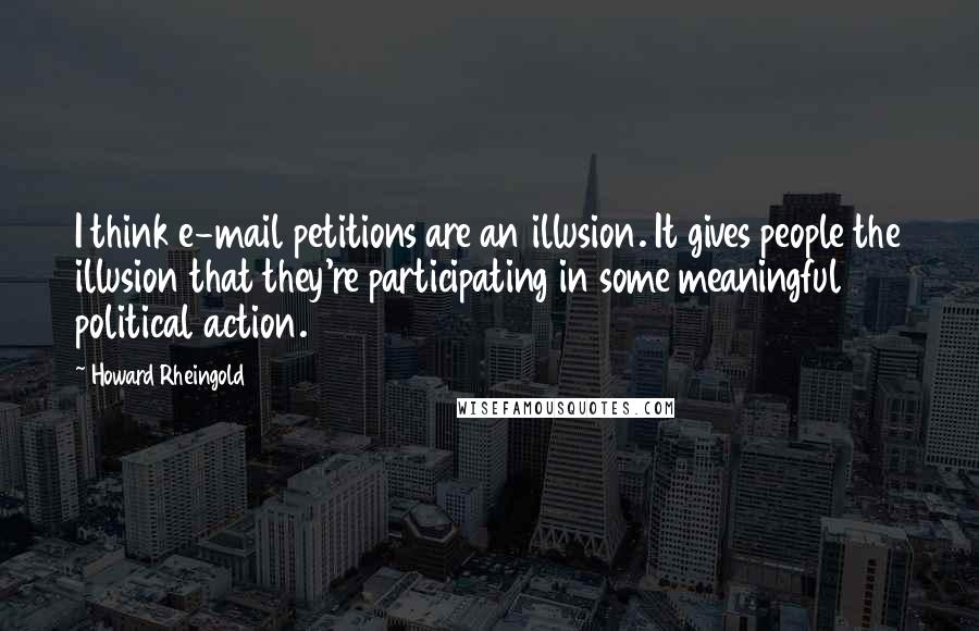 Howard Rheingold Quotes: I think e-mail petitions are an illusion. It gives people the illusion that they're participating in some meaningful political action.