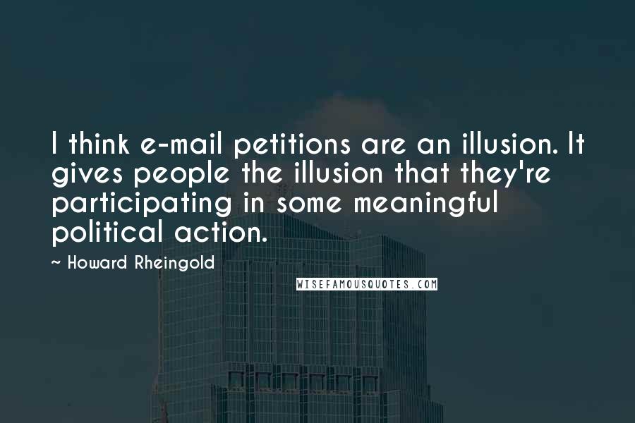 Howard Rheingold Quotes: I think e-mail petitions are an illusion. It gives people the illusion that they're participating in some meaningful political action.