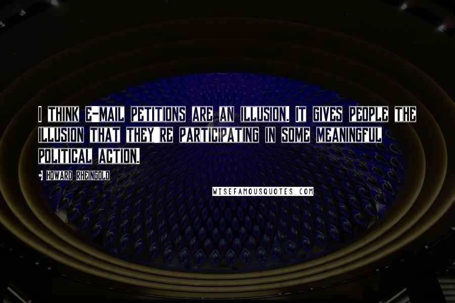 Howard Rheingold Quotes: I think e-mail petitions are an illusion. It gives people the illusion that they're participating in some meaningful political action.