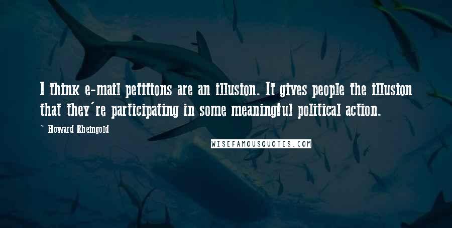 Howard Rheingold Quotes: I think e-mail petitions are an illusion. It gives people the illusion that they're participating in some meaningful political action.