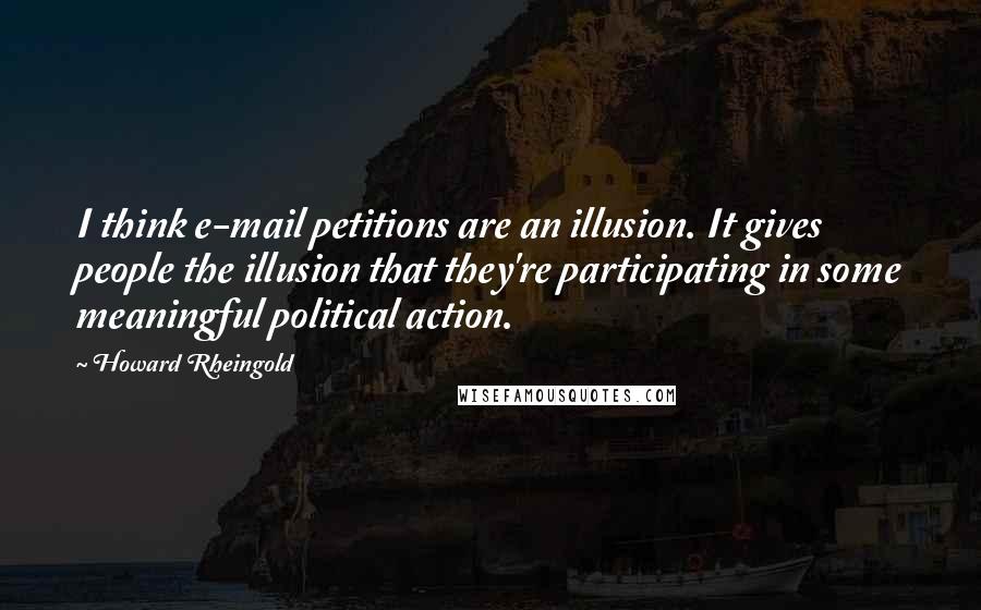 Howard Rheingold Quotes: I think e-mail petitions are an illusion. It gives people the illusion that they're participating in some meaningful political action.