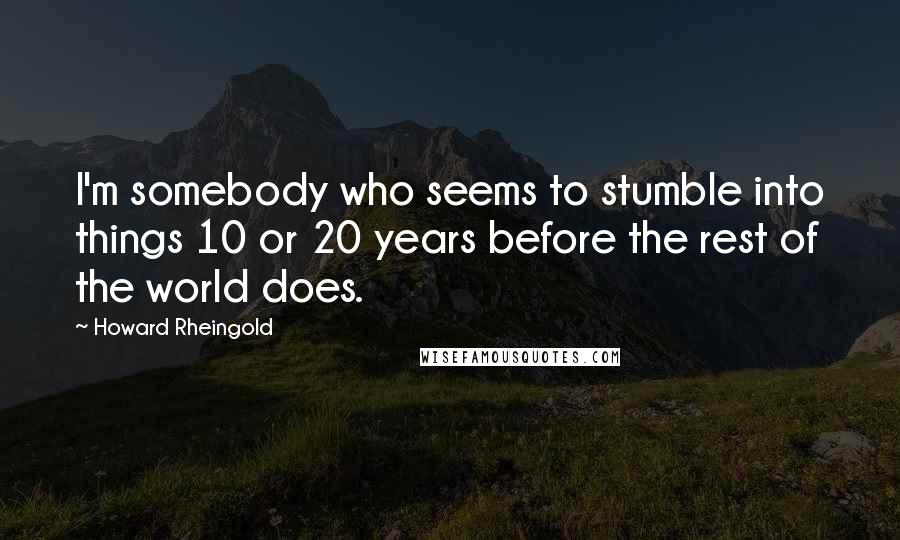 Howard Rheingold Quotes: I'm somebody who seems to stumble into things 10 or 20 years before the rest of the world does.