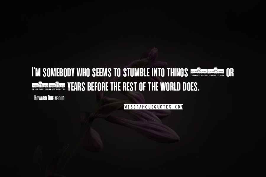 Howard Rheingold Quotes: I'm somebody who seems to stumble into things 10 or 20 years before the rest of the world does.