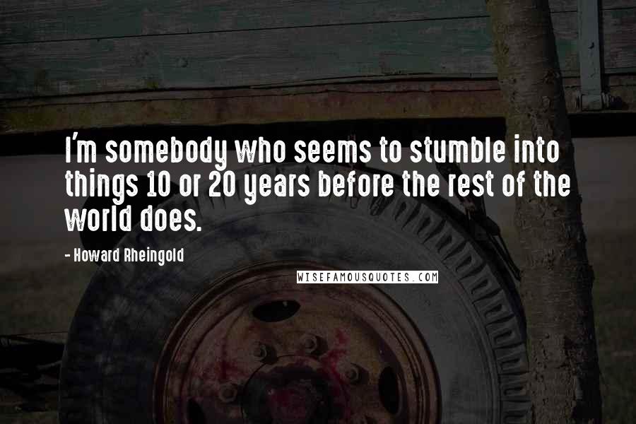 Howard Rheingold Quotes: I'm somebody who seems to stumble into things 10 or 20 years before the rest of the world does.