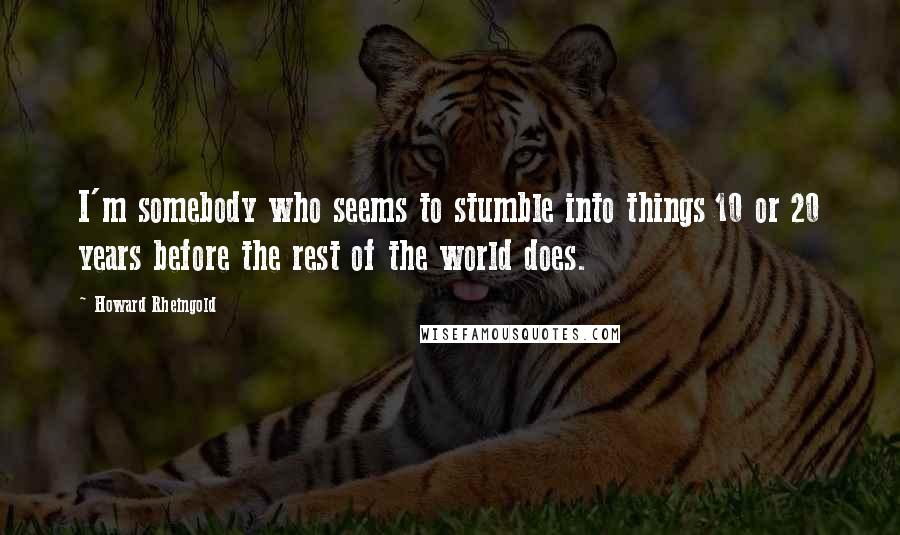 Howard Rheingold Quotes: I'm somebody who seems to stumble into things 10 or 20 years before the rest of the world does.