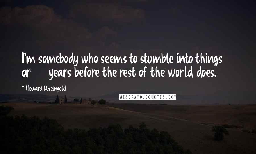 Howard Rheingold Quotes: I'm somebody who seems to stumble into things 10 or 20 years before the rest of the world does.