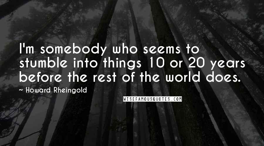 Howard Rheingold Quotes: I'm somebody who seems to stumble into things 10 or 20 years before the rest of the world does.