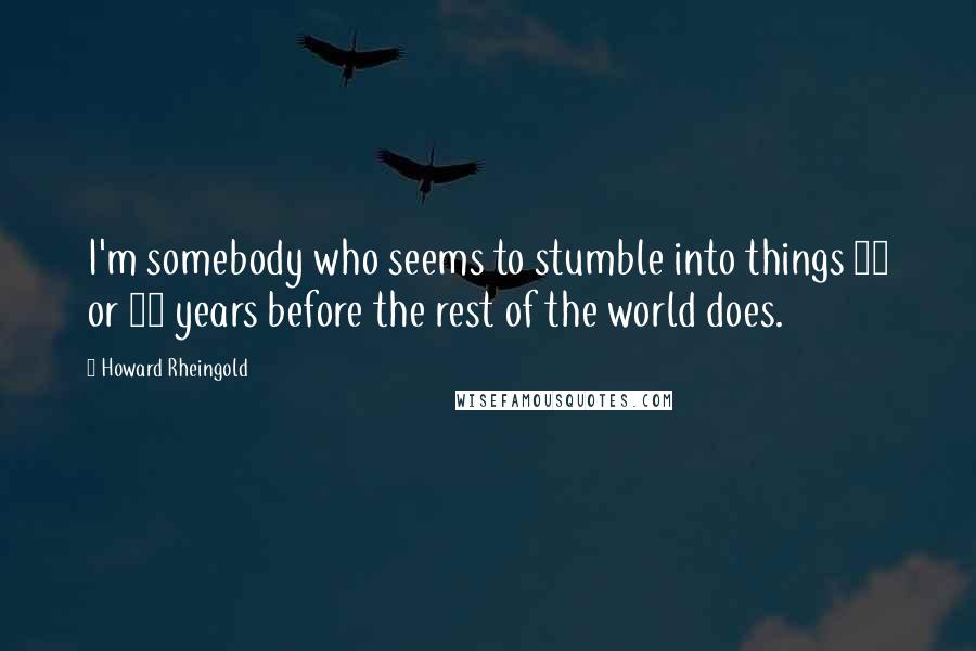 Howard Rheingold Quotes: I'm somebody who seems to stumble into things 10 or 20 years before the rest of the world does.